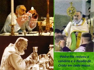 Padre Pio reviveu o
calvário e a Paixão de
Cristo em cada missa.
 