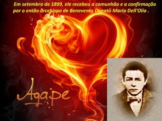 On Em setembro de 1899, ele recebeu a comunhão e a confirmação
por o então arcebispo de Benevento Donato Maria Dell'Olio .
 