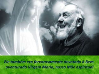 Ele também era fervorosamente devotado à Bem-
aventurada Virgem Maria, nossa Mãe espiritual
 