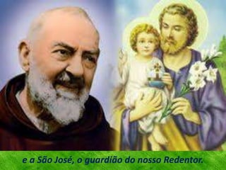 e a São José, o guardião do nosso Redentor.
 