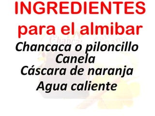 INGREDIENTES
para el almibar
Chancaca o piloncillo
Canela
Cáscara de naranja
Agua caliente

 