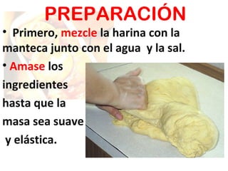 PREPARACIÓN
• Primero, mezcle la harina con la
manteca junto con el agua y la sal.
• Amase los
ingredientes
hasta que la
masa sea suave
y elástica.

 