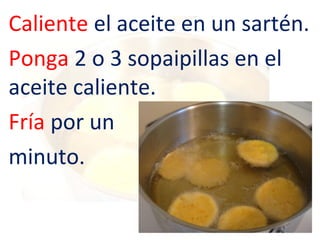 Caliente el aceite en un sartén.
Ponga 2 o 3 sopaipillas en el
aceite caliente.
Fría por un
minuto.

 