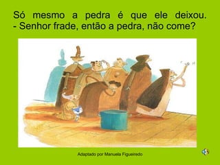 Só mesmo a pedra é que ele deixou. - Senhor frade, então a pedra, não come? Adaptado por Manuela Figueiredo 