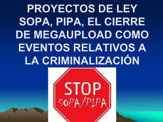 1
PROYECTOS DE LEY
SOPA, PIPA, EL CIERRE
DE MEGAUPLOAD COMO
EVENTOS RELATIVOS A
LA CRIMINALIZACIÓN
 