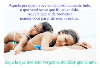 Aquela pra quem você conta absolutamente tudo, e que você sente que foi entendida.  Aquela que te dá broncas e manda você parar de roer as unhas.   Aquela que não tem vergonha de dizer que te ama. 