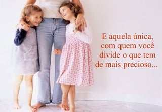 E aquela única, com quem você divide o que tem de mais precioso...   