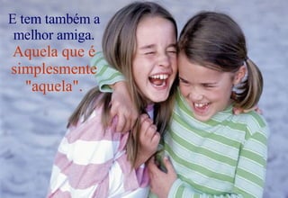 E tem também a melhor amiga.  Aquela que é simplesmente "aquela". 