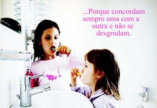 ...Porque concordam
sempre uma com a
outra e não se
desgrudam.
 