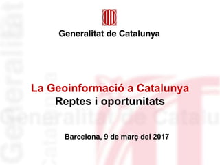 La Geoinformació a Catalunya
Reptes i oportunitats
Barcelona, 9 de març del 2017
 
