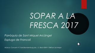 SOPAR A LA
FRESCA 2017
Parròquia de Sant Miquel Arcàngel
Espluga de Francolí
Música: Concert nº 3 de Brandenburg de J. S. Bach BWV 1048 en Sol Major
 