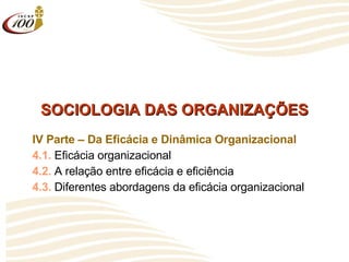 SOCIOLOGIA DAS ORGANIZAÇÕES IV Parte – Da Eficácia e Dinâmica Organizacional 4.1.  Eficácia organizacional 4.2.  A relação entre eficácia e eficiência 4.3.  Diferentes abordagens da eficácia organizacional 