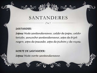 santanderesSANTANDER: Sopas: Mute santandereano, caldo de papa, caldo teñido, sancocho santandereano, sopa de fríjol negro, sopa de pescado, sopa de pichón y de ruyas.NORTE DE SANTANDER: Sopas: Mute norte-santandereano. 