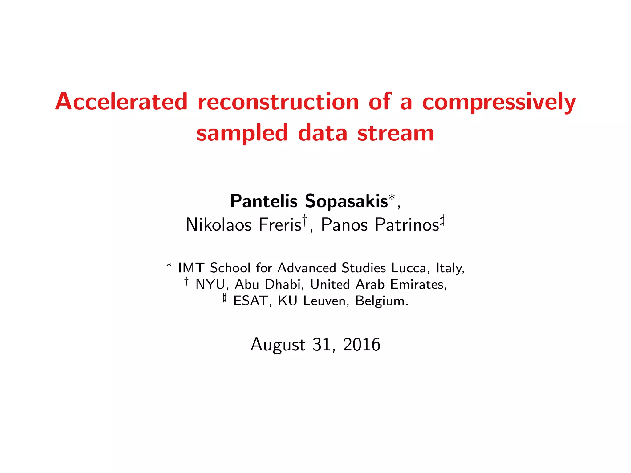 Accelerated reconstruction of a compressively
sampled data stream
Pantelis Sopasakis∗,
Nikolaos Freris†, Panos Patrinos
∗ IMT School for Advanced Studies Lucca, Italy,
† NYU, Abu Dhabi, United Arab Emirates,
ESAT, KU Leuven, Belgium.
August 31, 2016
 