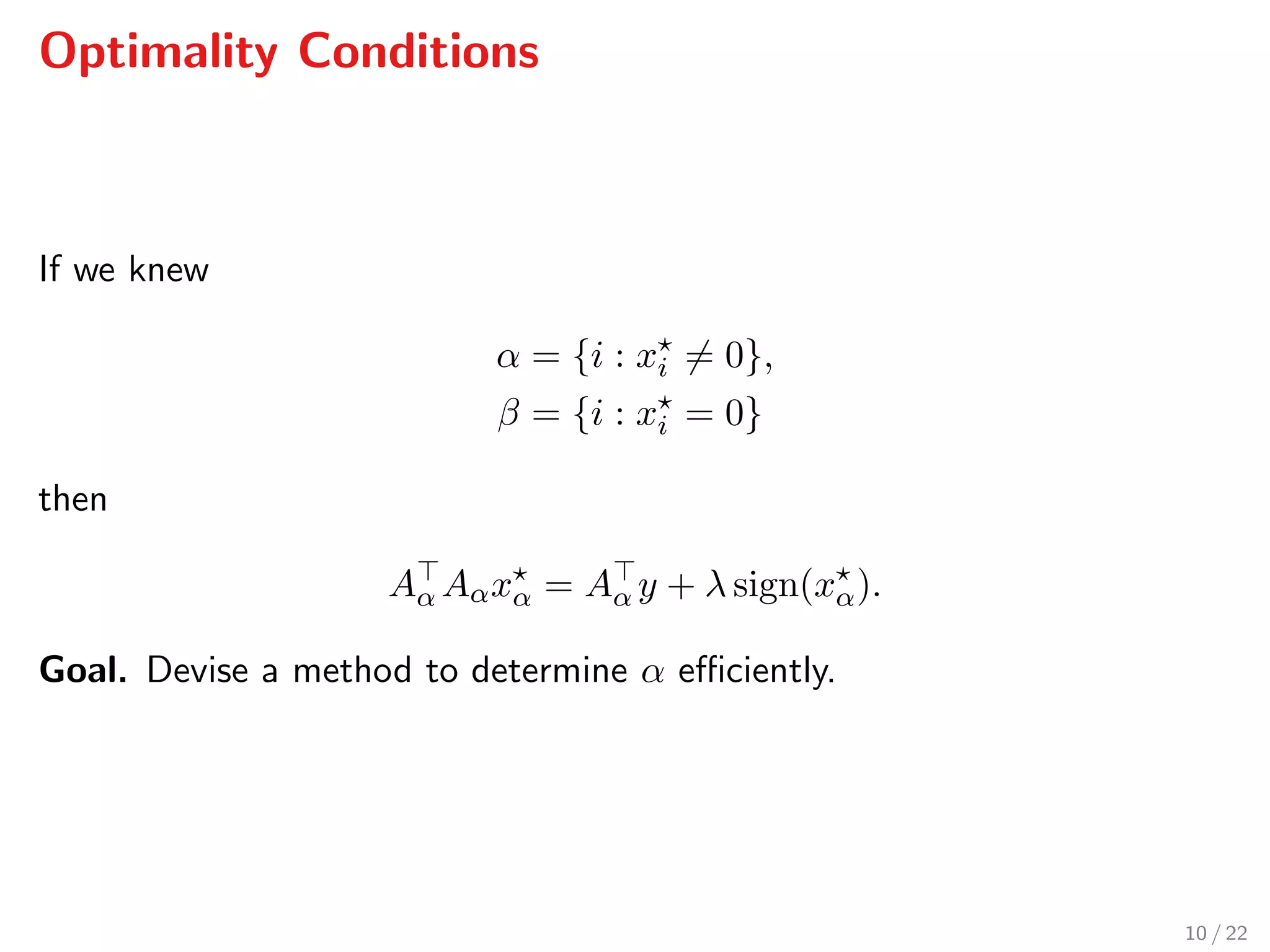 Optimality Conditions
If we knew
α = {i : xi = 0},
β = {i : xi = 0}
then
Aα Aαxα = Aα y + λ sign(xα).
Goal. Devise a method to determine α eﬃciently.
10 / 22
 