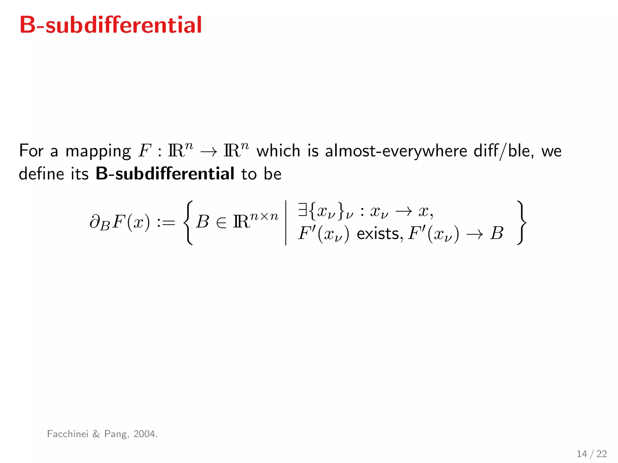 B-subdiﬀerential
For a mapping F : IRn
→ IRn
which is almost-everywhere diﬀ/ble, we
deﬁne its B-subdiﬀerential to be
∂BF(x) := B ∈ IRn×n ∃{xν}ν : xν → x,
F (xν) exists, F (xν) → B
Facchinei & Pang, 2004.
14 / 22
 