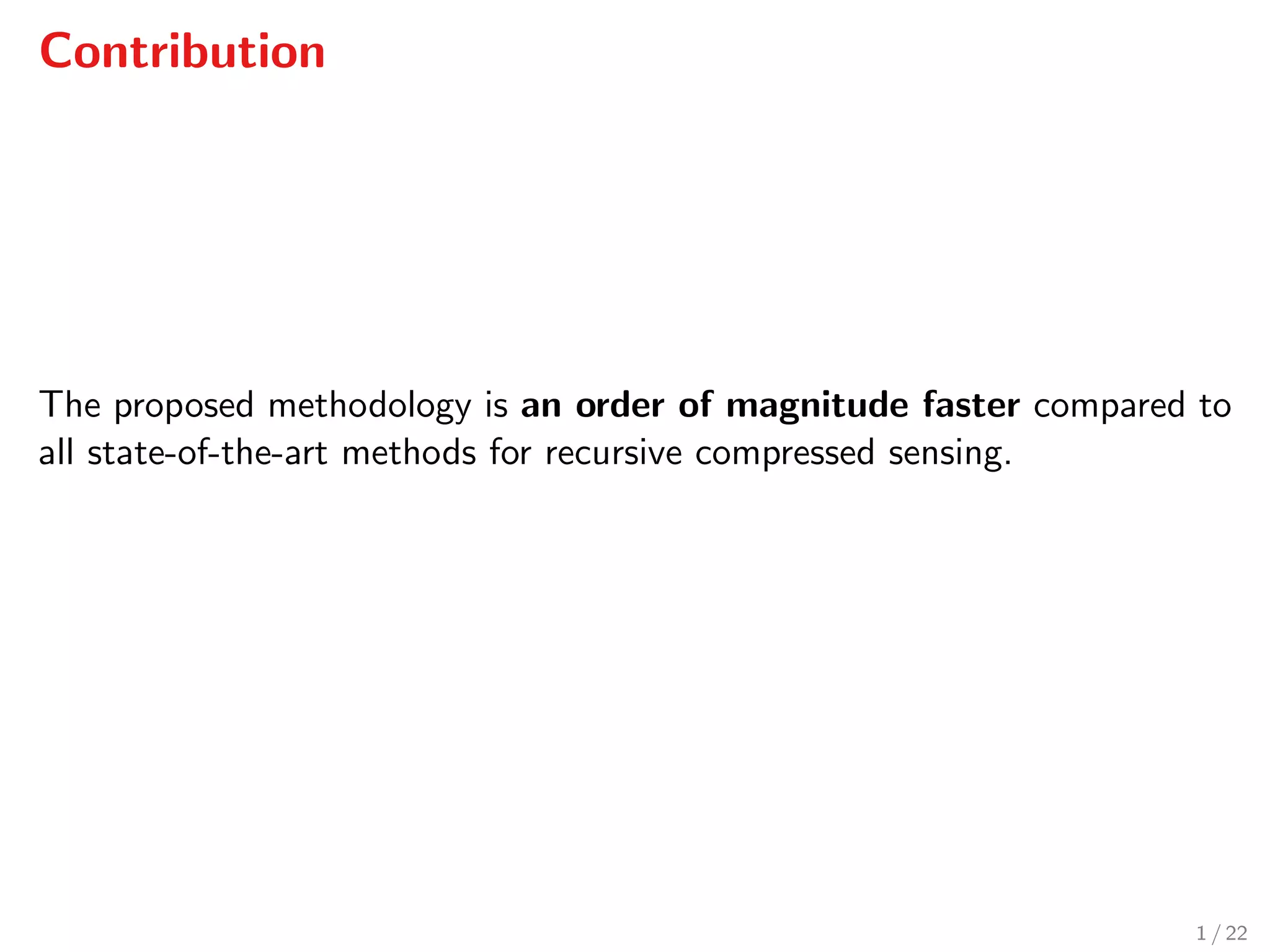 Contribution
The proposed methodology is an order of magnitude faster compared to
all state-of-the-art methods for recursive compressed sensing.
1 / 22
 