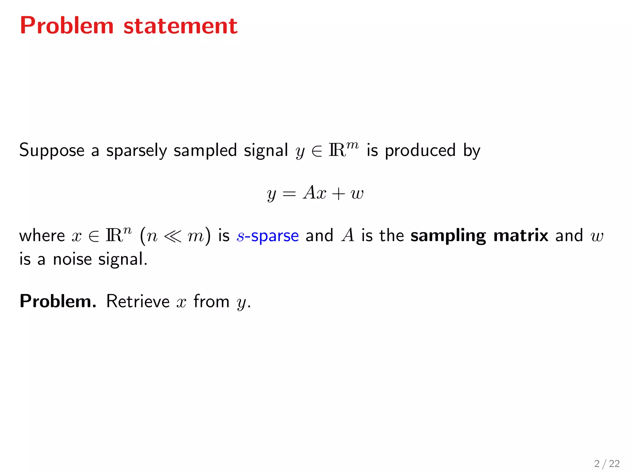 Problem statement
Suppose a sparsely sampled signal y ∈ IRm
is produced by
y = Ax + w
where x ∈ IRn
(n m) is s-sparse and A is the sampling matrix and w
is a noise signal.
Problem. Retrieve x from y.
2 / 22
 