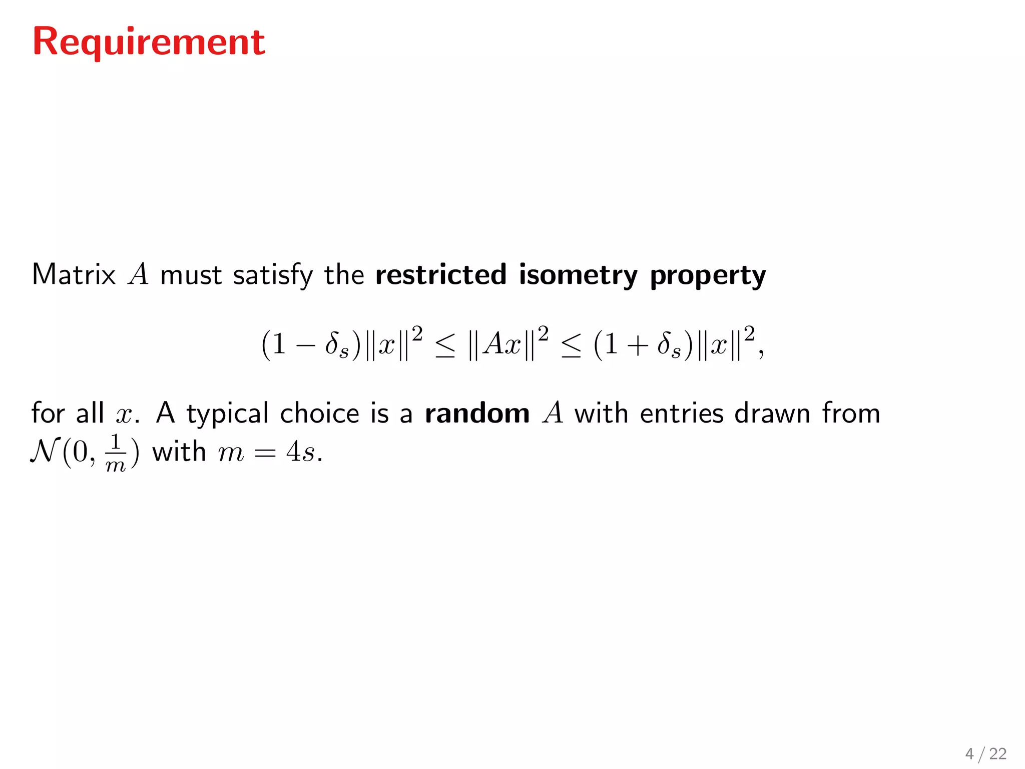 Requirement
Matrix A must satisfy the restricted isometry property
(1 − δs) x 2
≤ Ax 2
≤ (1 + δs) x 2
,
for all x. A typical choice is a random A with entries drawn from
N(0, 1
m ) with m = 4s.
4 / 22
 