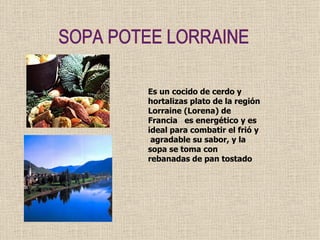 SOPA POTEE LORRAINE Es un cocido de cerdo y hortalizas plato de la región Lorraine (Lorena) de Francia  es energético y es ideal para combatir el frió y  agradable su sabor, y la sopa se toma con rebanadas de pan tostado  