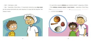 18 19 
– E o que tinha a sopa de abóbora que comemos ontem? – perguntou o Pedro. 
– Tinha abóbora, cenoura, batata e couve branca. – respondeu a Dona Maria – Fica _________________ [amarela / azul] ou _________________ [cor-de-laranja / verde], se tiver muita cenoura. 
– Não? – interrogou o João. 
– Não. – respondeu a Dona Maria – É importante comermos sopa duas vezes por dia, porque precisamos de comer legumes. E a canja não tem legumes. Tem frango e massa.  