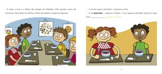 4 
5 
O João, a Ana e o Pedro são amigos do infantário. Eles gostam muito de conversar. Hoje estão na cantina, a falar de saladas e sopas de legumes. 
– A minha sopa é vermelha! – exclamou a Ana. 
– É de beterraba. – explicou o Pedro – É um legume vermelho que faz a sopa ficar ______________ [vermelha / amarela].  