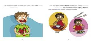 8 9 
– Mas se não tenho cuidado fico com as mãos, a boca e até as roupas _______ ___________ [vermelhas/ azuis]. 
– Tens de te habituar a usar os talheres. – disse o Pedro – Eu uso __________ __________ [a colher / o garfo] para comer a sopa. E utilizo a faca e o garfo para comer as saladas. Assim, não ficas com a roupa vermelha!  