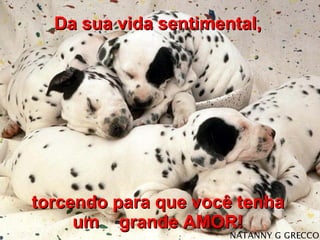 Da sua vida sentimental, torcendo para que você tenha um  grande AMOR! 