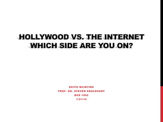 HOLLYWOOD VS. THE INTERNET
  WHICH SIDE ARE YOU ON?




              KEITH MCINTIRE
        PROF. DR. STEVEN ENGLEHART
                 BUS 1002
                  1/21/12
 