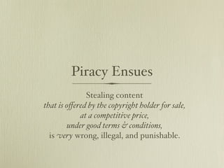 Piracy Ensues
              Stealing content
that is oﬀered by the copyright holder for sale,
            at a competitive price,
        under good terms & conditions,
  is very wrong, illegal, and punishable.
 