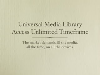 Universal Media Library
Access Unlimited Timeframe
   The market demands äll the media,
     äll the time, on äll the devices.
 