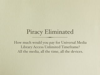Piracy Eliminated
How much would you pay for Universal Media
   Library Access Unlimited Timeframe?
 All the media, all the time, all the devices.
 