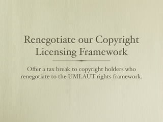 Renegotiate our Copyright
   Licensing Framework
  Oﬀer a tax break to copyright holders who
renegotiate to the UMLAUT rights framework.
 
