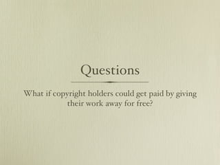 Questions
What if copyright holders could get paid by giving
           their work away for free?
 