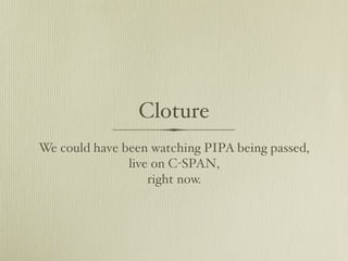 Cloture
We could have been watching PIPA being passed,
               live on C-SPAN,
                   right now.
 