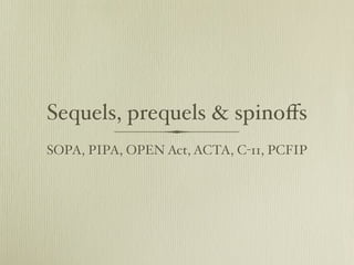 Sequels, prequels & spinoﬀs
SOPA, PIPA, OPEN Act, ACTA, C-11, PCFIP
 