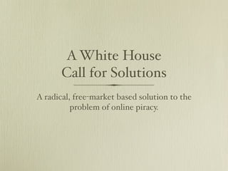 A White House
       Call for Solutions
A radical, free-market based solution to the
          problem of online piracy.
 