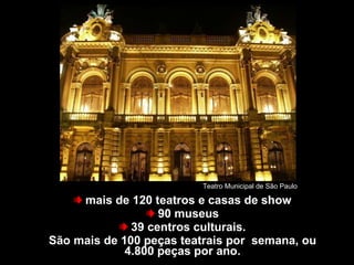 mais de 120 teatros e casas de show 90 museus 39 centros culturais. São mais de 100 peças teatrais por  semana, ou 4.800 peças por ano. São Paulo tem... Teatro Municipal de São Paulo 