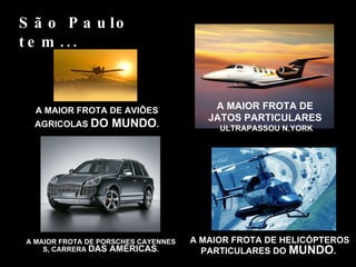 A MAIOR FROTA DE PORSCHES CAYENNES S, CARRERA  DAS AMÉRICAS . A MAIOR FROTA DE HELICÓPTEROS PARTICULARES DO  MUNDO .  São Paulo tem... A MAIOR FROTA DE  JATOS PARTICULARES   ULTRAPASSOU N.YORK A MAIOR FROTA DE AVIÕES AGRICOLAS  DO MUNDO . 