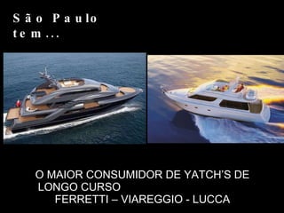 O MAIOR CONSUMIDOR DE YATCH’S DE LONGO CURSO  FERRETTI – VIAREGGIO - LUCCA São Paulo tem... 