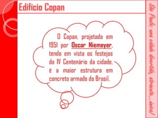 O Copan, projetado em
1951 por Oscar Niemeyer,
tendo em vista os festejos
do IV Centenário da cidade,
é a maior estrutura em
concreto armado do Brasil.
 