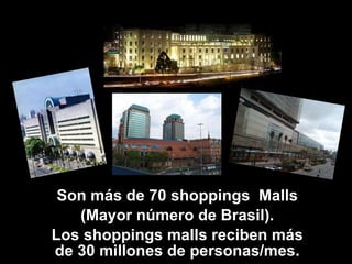 Son más de 70 shoppings  Malls (Mayor número de Brasil). Los shoppings malls reciben más de 30 millones de personas/mes. 