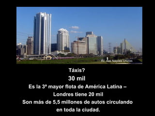 Táxis?  30 mil   Es la 3ª mayor flota de América Latina – Londres tiene 20 mil Son más de 5,5 millones de autos circulando en toda la ciudad. Av. das Nações Unidas 