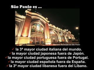 la 3ª mayor ciudad italiana del mundo. la mayor ciudad japonesa fuera de Japón. la mayor ciudad portuguesa fuera de Portugal. la mayor ciudad española fuera da España. la 3ª mayor ciudad libanesa fuera del Líbano. São Paulo es ... Mercado Municipal de São Paulo 