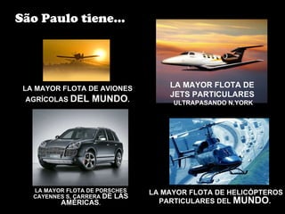 LA MAYOR FLOTA DE PORSCHES CAYENNES S, CARRERA  DE LAS AMÉRICAS . LA MAYOR FLOTA DE HELICÓPTEROS PARTICULARES DEL  MUNDO .  São Paulo tiene... LA MAYOR FLOTA DE  JETS PARTICULARES   ULTRAPASANDO N.YORK LA MAYOR FLOTA DE AVIONES AGRÍCOLAS  DEL MUNDO . 