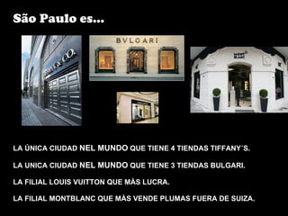 LA ÚNICA CIUDAD  NEL MUNDO  QUE TIENE 4 TIENDAS TIFFANY´S. LA UNICA CIUDAD  NEL MUNDO  QUE TIENE 3 TIENDAS BULGARI. LA FILIAL LOUIS VUITTON QUE MÀS LUCRA. LA FILIAL MONTBLANC QUE MÀS VENDE PLUMAS FUERA DE SUIZA. São Paulo es... 