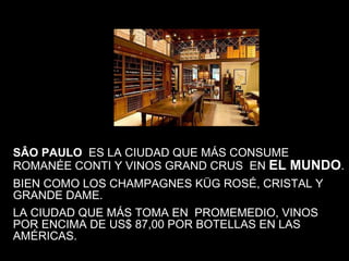 SÂO PAULO  ES LA CIUDAD QUE MÁS CONSUME ROMANÉE CONTI Y VINOS GRAND CRUS  EN  EL MUNDO .  BIEN COMO LOS CHAMPAGNES KÜG ROSÉ, CRISTAL Y GRANDE DAME.  LA CIUDAD QUE MÁS TOMA EN  PROMEMEDIO, VINOS POR ENCIMA DE US$ 87,00 POR BOTELLAS EN LAS AMÉRICAS. 