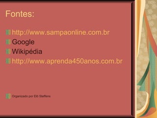 Fontes: http://www.sampaonline.com.br Google  Wikipédia  http://www.aprenda450anos.com.br Organizado por Elô Steffens 