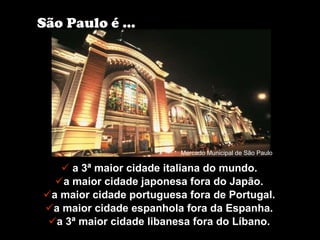 a 3ª maior cidade italiana do mundo. a maior cidade japonesa fora do Japão. a maior cidade portuguesa fora de Portugal. a maior cidade espanhola fora da Espanha. a 3ª maior cidade libanesa fora do Líbano. São Paulo é ... Mercado Municipal de São Paulo 