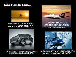 A MAIOR FROTA DE PORSCHES CAYENNES S, CARRERA  DAS AMÉRICAS . A MAIOR FROTA DE HELICÓPTEROS PARTICULARES DO  MUNDO .  São Paulo tem... A MAIOR FROTA DE  JATOS PARTICULARES   ULTRAPASSOU N.YORK A MAIOR FROTA DE AVIÕES AGRICOLAS  DO MUNDO . 